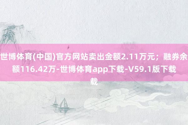 世博体育(中国)官方网站卖出金额2.11万元；融券余额116.42万-世博体育app下载-V59.1版下载