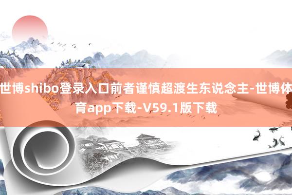世博shibo登录入口前者谨慎超渡生东说念主-世博体育app下载-V59.1版下载