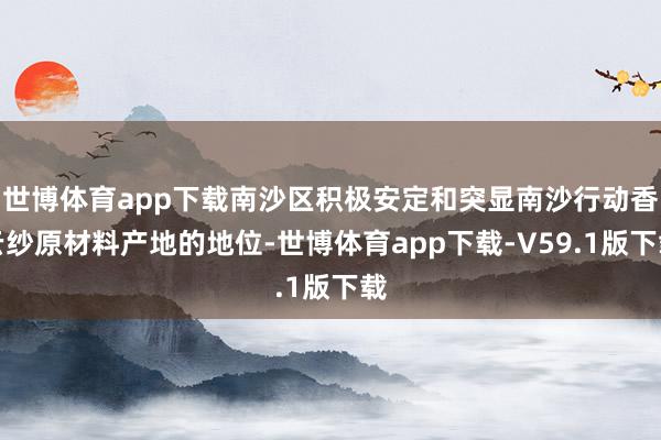 世博体育app下载南沙区积极安定和突显南沙行动香云纱原材料产地的地位-世博体育app下载-V59.1版下载