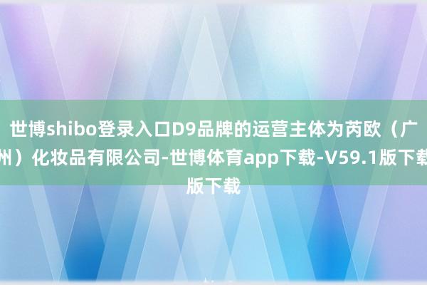 世博shibo登录入口D9品牌的运营主体为芮欧（广州）化妆品有限公司-世博体育app下载-V59.1版下载