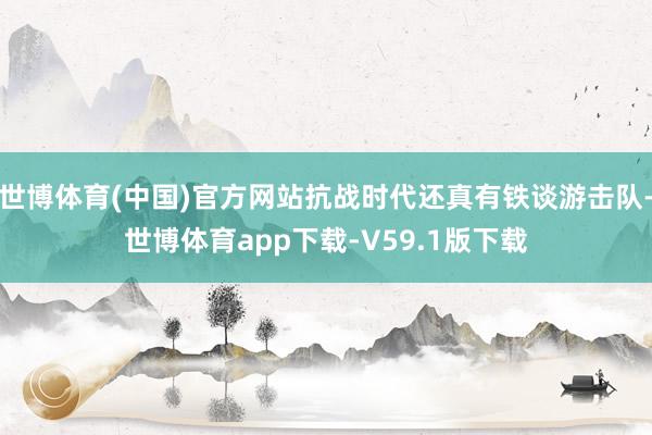 世博体育(中国)官方网站抗战时代还真有铁谈游击队-世博体育app下载-V59.1版下载