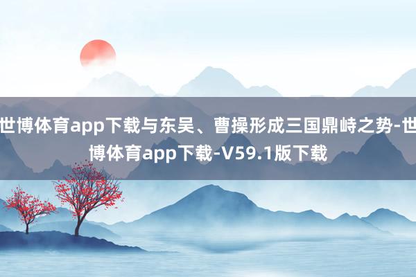 世博体育app下载与东吴、曹操形成三国鼎峙之势-世博体育app下载-V59.1版下载