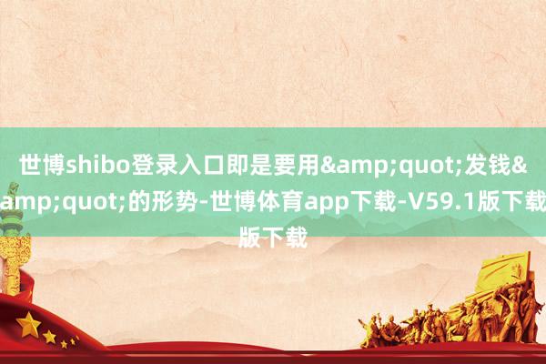 世博shibo登录入口即是要用&quot;发钱&quot;的形势-世博体育app下载-V59.1版下载