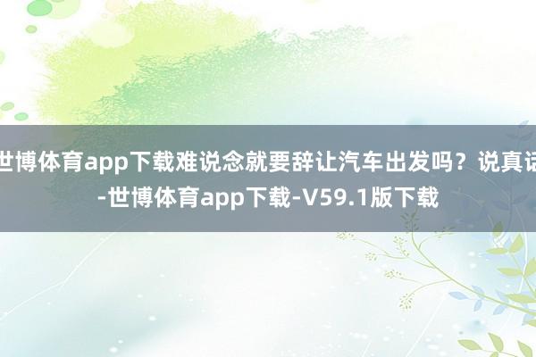 世博体育app下载难说念就要辞让汽车出发吗？说真话-世博体育app下载-V59.1版下载