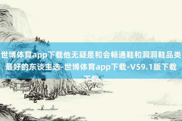 世博体育app下载他无疑是和会畅通鞋和洞洞鞋品类最好的东谈主选-世博体育app下载-V59.1版下载