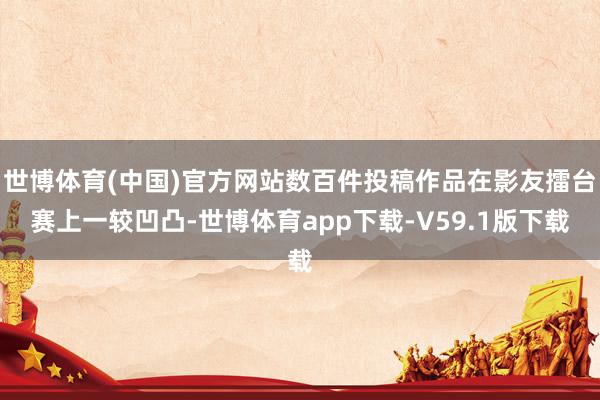 世博体育(中国)官方网站数百件投稿作品在影友擂台赛上一较凹凸-世博体育app下载-V59.1版下载