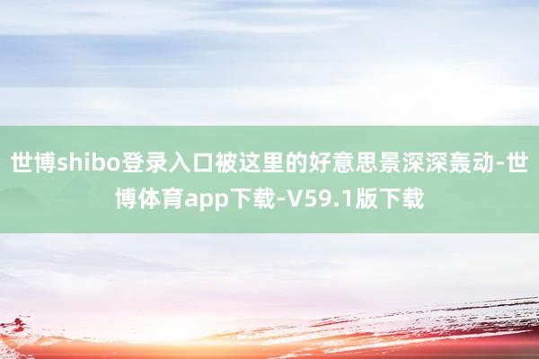 世博shibo登录入口被这里的好意思景深深轰动-世博体育app下载-V59.1版下载