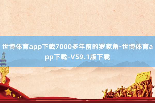 世博体育app下载7000多年前的罗家角-世博体育app下载-V59.1版下载