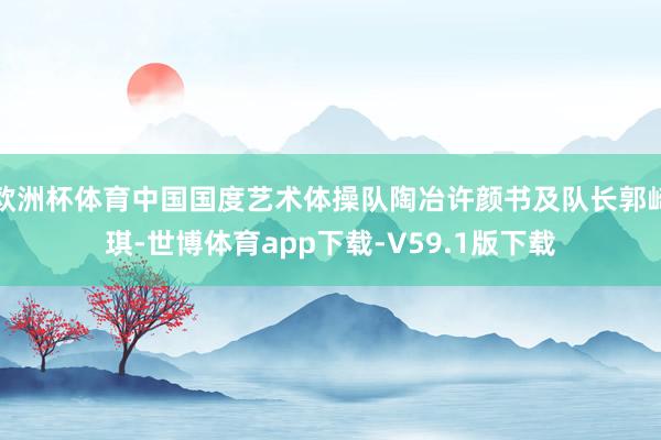 欧洲杯体育中国国度艺术体操队陶冶许颜书及队长郭崎琪-世博体育app下载-V59.1版下载