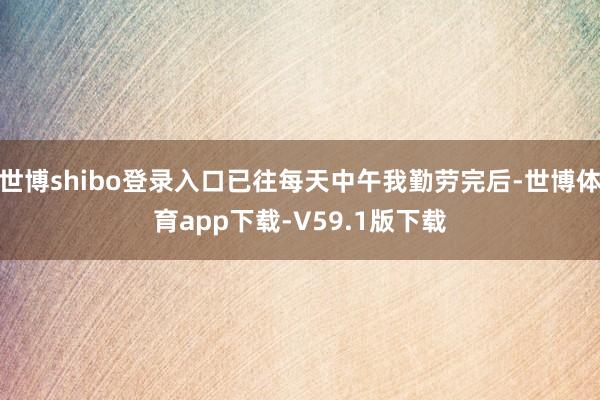 世博shibo登录入口已往每天中午我勤劳完后-世博体育app下载-V59.1版下载