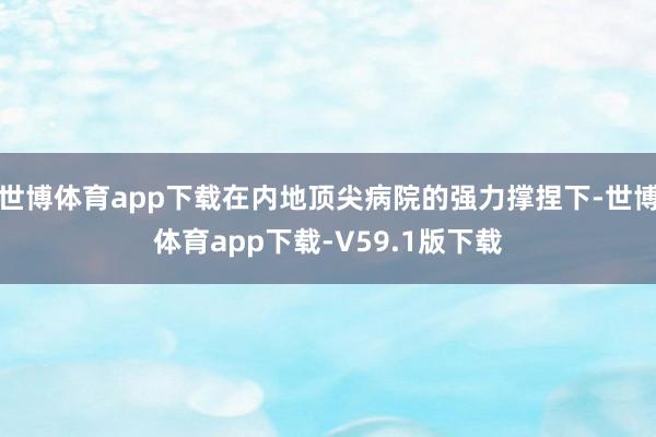 世博体育app下载在内地顶尖病院的强力撑捏下-世博体育app下载-V59.1版下载