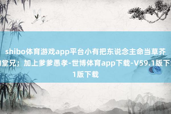 shibo体育游戏app平台小有把东说念主命当草芥的堂兄；加上爹爹愚孝-世博体育app下载-V59.1版下载