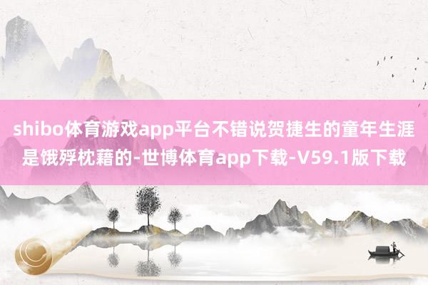 shibo体育游戏app平台不错说贺捷生的童年生涯是饿殍枕藉的-世博体育app下载-V59.1版下载