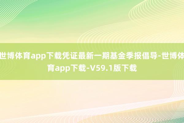 世博体育app下载凭证最新一期基金季报倡导-世博体育app下载-V59.1版下载