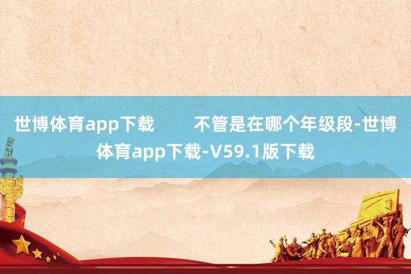 世博体育app下载        不管是在哪个年级段-世博体育app下载-V59.1版下载