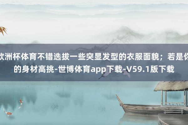 欧洲杯体育不错选拔一些突显发型的衣服面貌；若是你的身材高挑-世博体育app下载-V59.1版下载