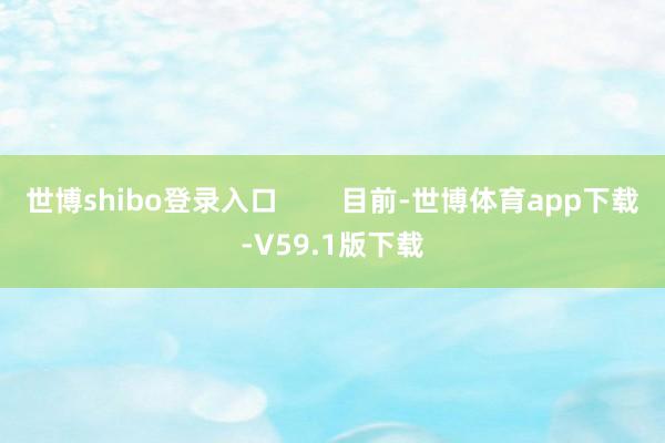 世博shibo登录入口        目前-世博体育app下载-V59.1版下载