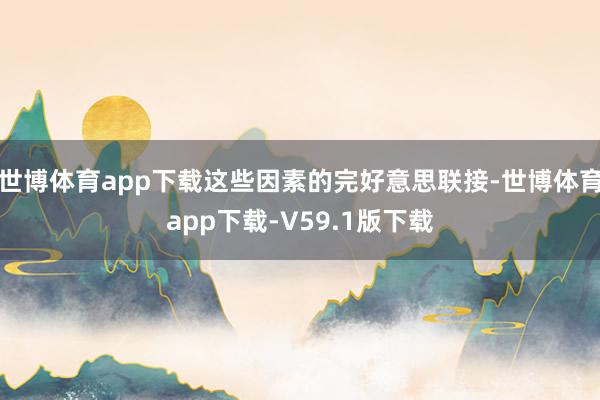 世博体育app下载这些因素的完好意思联接-世博体育app下载-V59.1版下载