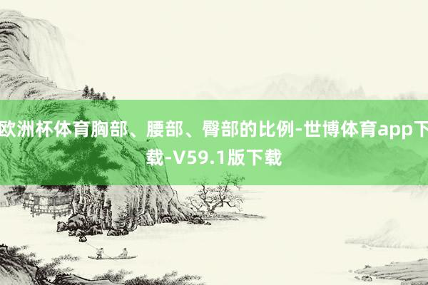 欧洲杯体育胸部、腰部、臀部的比例-世博体育app下载-V59.1版下载