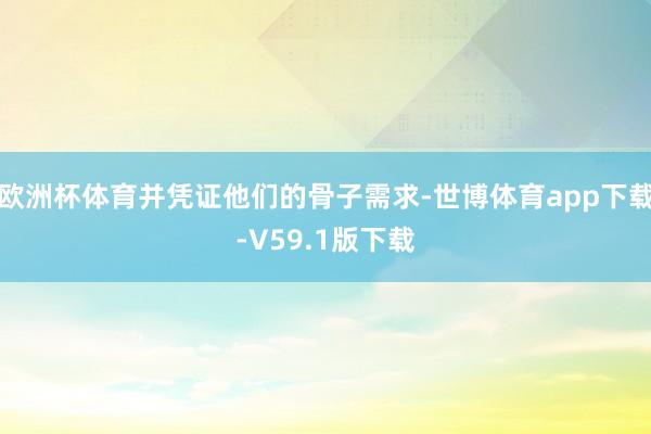 欧洲杯体育并凭证他们的骨子需求-世博体育app下载-V59.1版下载