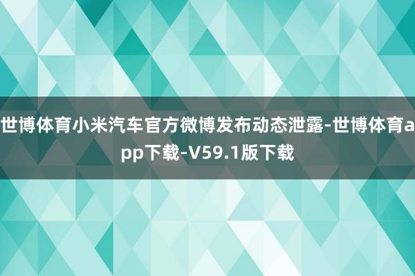 世博体育小米汽车官方微博发布动态泄露-世博体育app下载-V59.1版下载