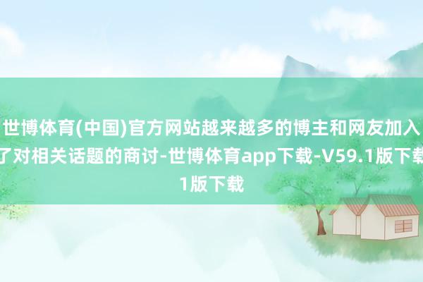 世博体育(中国)官方网站越来越多的博主和网友加入了对相关话题的商讨-世博体育app下载-V59.1版下载