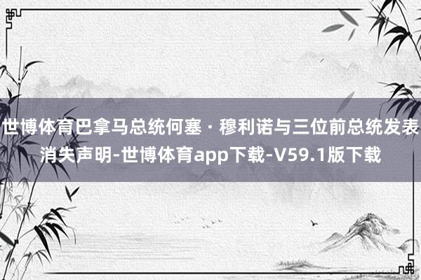 世博体育巴拿马总统何塞 · 穆利诺与三位前总统发表消失声明-世博体育app下载-V59.1版下载