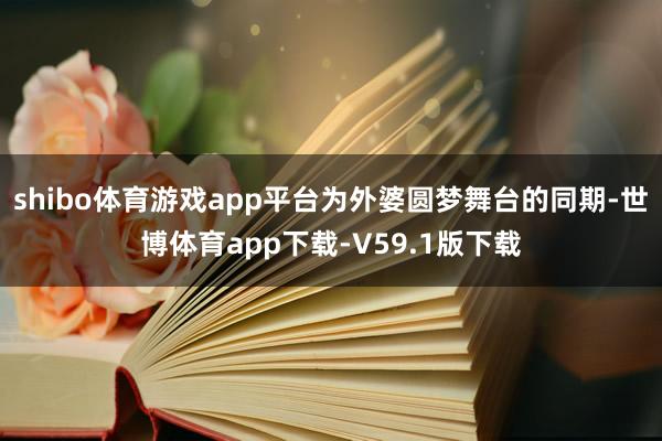 shibo体育游戏app平台为外婆圆梦舞台的同期-世博体育app下载-V59.1版下载