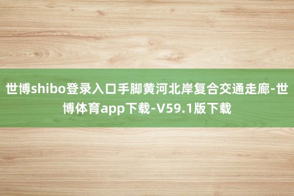 世博shibo登录入口手脚黄河北岸复合交通走廊-世博体育app下载-V59.1版下载