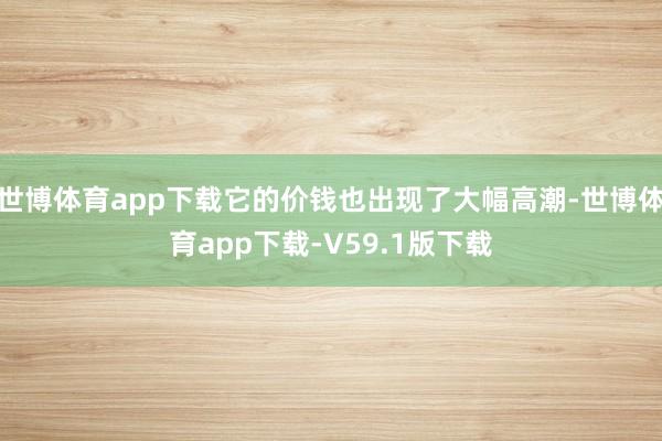 世博体育app下载它的价钱也出现了大幅高潮-世博体育app下载-V59.1版下载