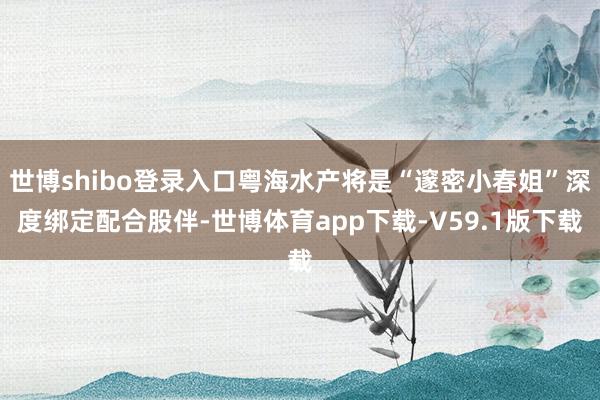 世博shibo登录入口粤海水产将是“邃密小春姐”深度绑定配合股伴-世博体育app下载-V59.1版下载
