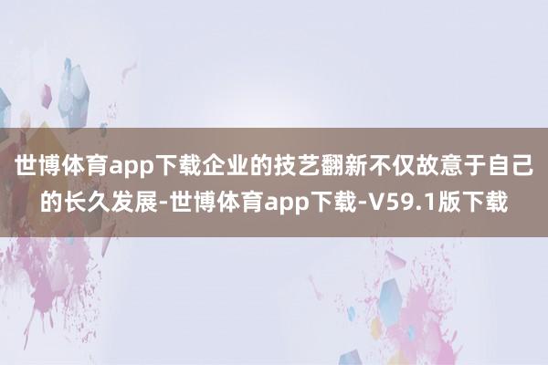 世博体育app下载　　企业的技艺翻新不仅故意于自己的长久发展-世博体育app下载-V59.1版下载