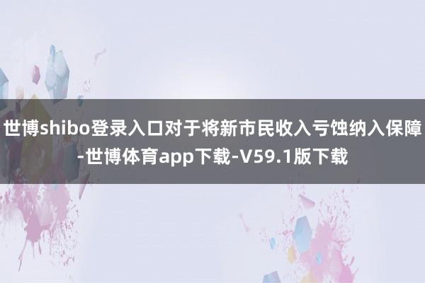 世博shibo登录入口对于将新市民收入亏蚀纳入保障-世博体育app下载-V59.1版下载