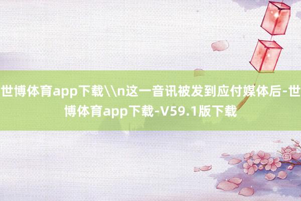 世博体育app下载\n这一音讯被发到应付媒体后-世博体育app下载-V59.1版下载