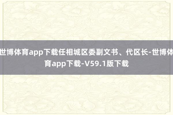 世博体育app下载任相城区委副文书、代区长-世博体育app下载-V59.1版下载