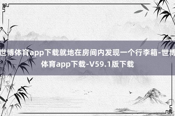 世博体育app下载就地在房间内发现一个行李箱-世博体育app下载-V59.1版下载