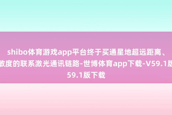 shibo体育游戏app平台终于买通星地超远距离、高灵敏度的联系激光通讯链路-世博体育app下载-V59.1版下载