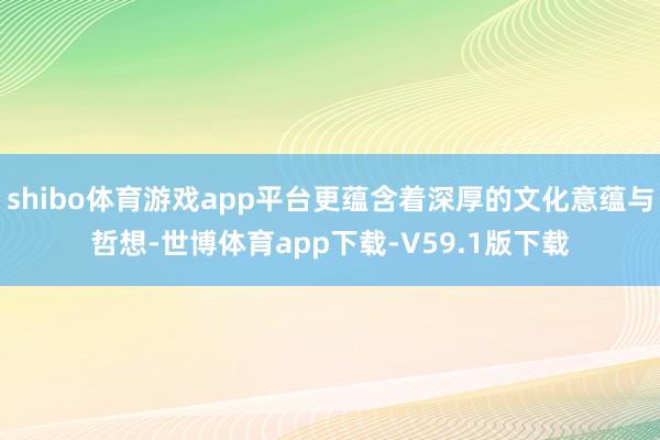 shibo体育游戏app平台更蕴含着深厚的文化意蕴与哲想-世博体育app下载-V59.1版下载