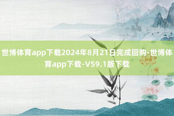世博体育app下载2024年8月21日完成回购-世博体育app下载-V59.1版下载