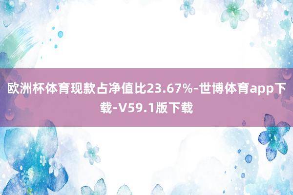 欧洲杯体育现款占净值比23.67%-世博体育app下载-V59.1版下载