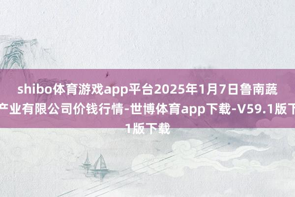 shibo体育游戏app平台2025年1月7日鲁南蔬菜产业有限公司价钱行情-世博体育app下载-V59.1版下载