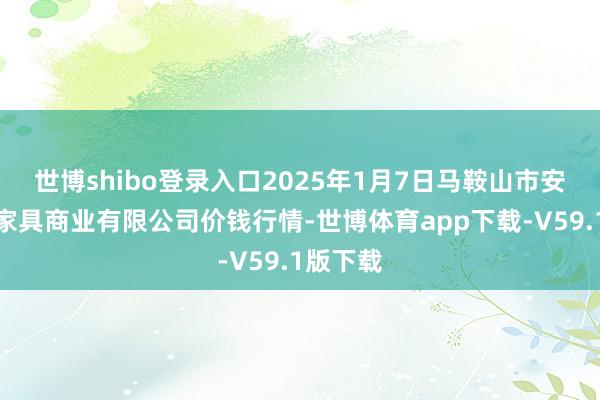 世博shibo登录入口2025年1月7日马鞍山市安民农副家具商业有限公司价钱行情-世博体育app下载-V59.1版下载