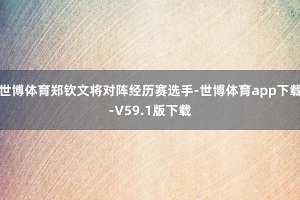 世博体育郑钦文将对阵经历赛选手-世博体育app下载-V59.1版下载