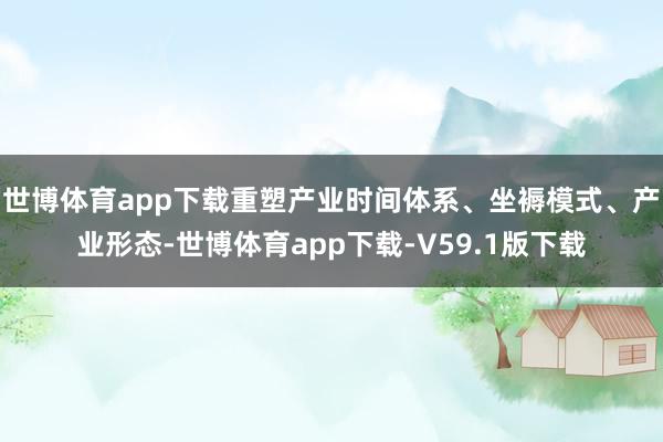 世博体育app下载重塑产业时间体系、坐褥模式、产业形态-世博体育app下载-V59.1版下载
