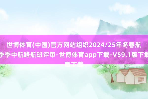 世博体育(中国)官方网站组织2024/25年冬春航季季中航路航班评审-世博体育app下载-V59.1版下载