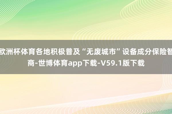欧洲杯体育各地积极普及“无废城市”设备成分保险智商-世博体育app下载-V59.1版下载