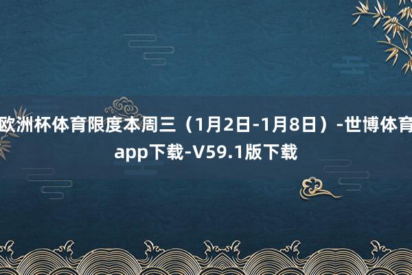 欧洲杯体育限度本周三（1月2日-1月8日）-世博体育app下载-V59.1版下载