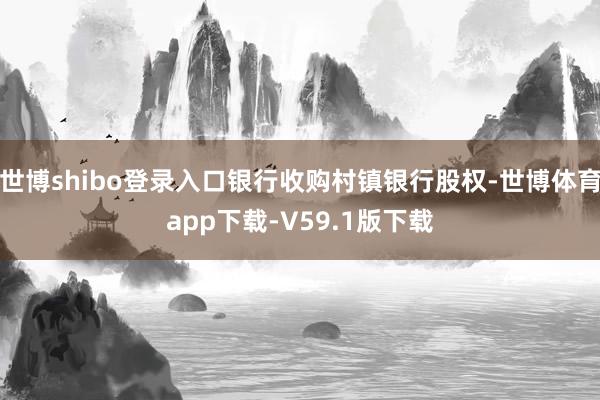 世博shibo登录入口银行收购村镇银行股权-世博体育app下载-V59.1版下载