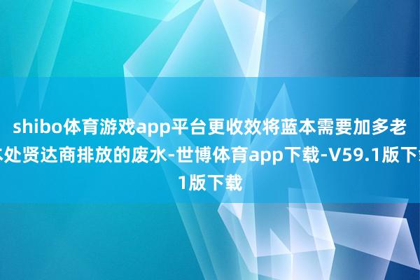 shibo体育游戏app平台更收效将蓝本需要加多老本处贤达商排放的废水-世博体育app下载-V59.1版下载