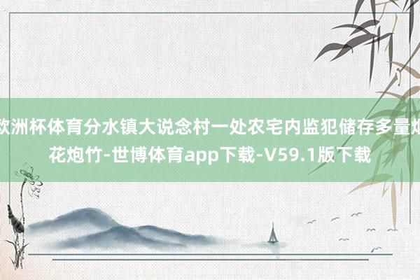 欧洲杯体育分水镇大说念村一处农宅内监犯储存多量烟花炮竹-世博体育app下载-V59.1版下载